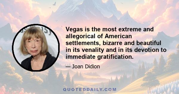 Vegas is the most extreme and allegorical of American settlements, bizarre and beautiful in its venality and in its devotion to immediate gratification.