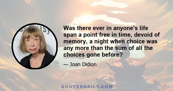 Was there ever in anyone's life span a point free in time, devoid of memory, a night when choice was any more than the sum of all the choices gone before?