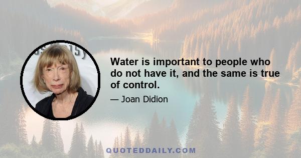 Water is important to people who do not have it, and the same is true of control.