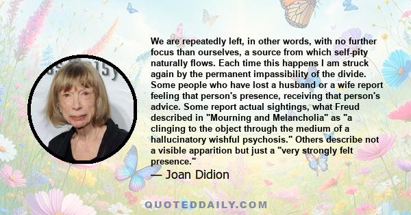 We are repeatedly left, in other words, with no further focus than ourselves, a source from which self-pity naturally flows. Each time this happens I am struck again by the permanent impassibility of the divide. Some