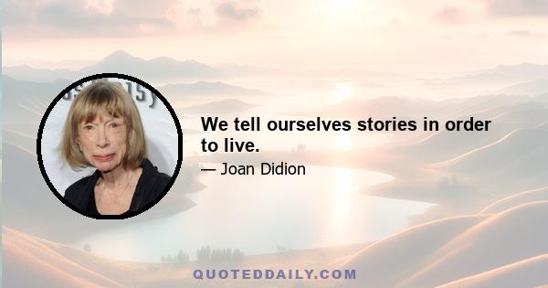 We tell ourselves stories in order to live.