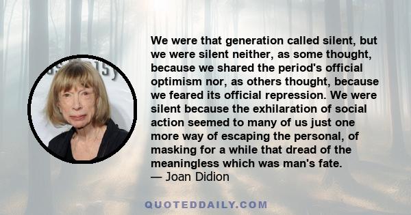 We were that generation called silent, but we were silent neither, as some thought, because we shared the period's official optimism nor, as others thought, because we feared its official repression. We were silent