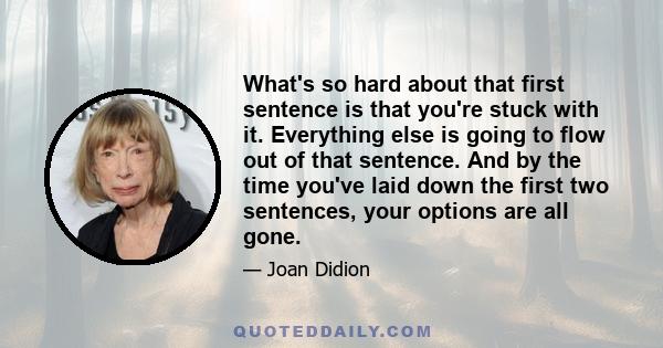 What's so hard about that first sentence is that you're stuck with it. Everything else is going to flow out of that sentence. And by the time you've laid down the first two sentences, your options are all gone.