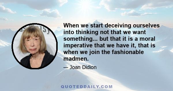 When we start deceiving ourselves into thinking not that we want something... but that it is a moral imperative that we have it, that is when we join the fashionable madmen.