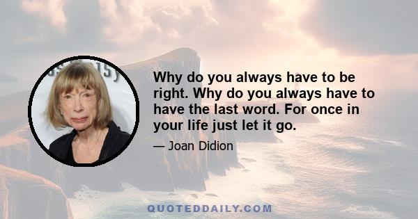 Why do you always have to be right. Why do you always have to have the last word. For once in your life just let it go.