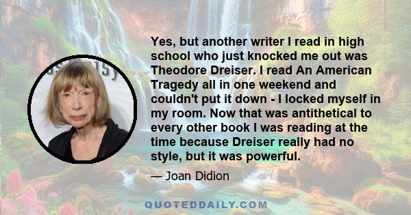 Yes, but another writer I read in high school who just knocked me out was Theodore Dreiser. I read An American Tragedy all in one weekend and couldn't put it down - I locked myself in my room. Now that was antithetical