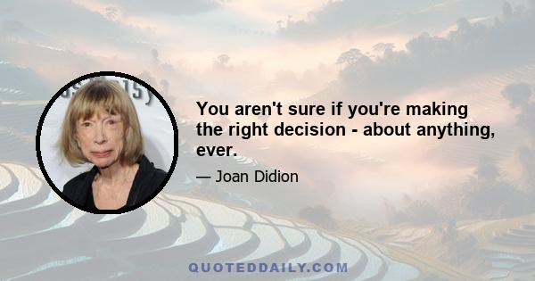 You aren't sure if you're making the right decision - about anything, ever.