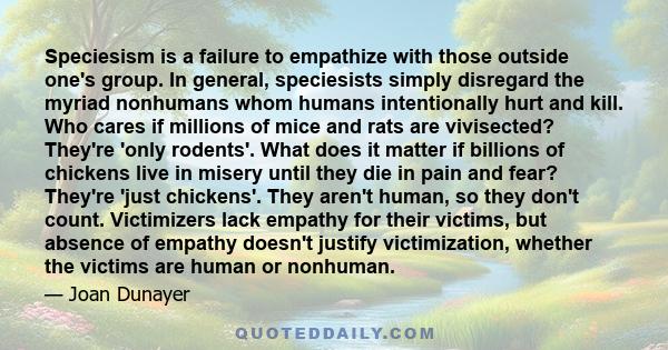 Speciesism is a failure to empathize with those outside one's group. In general, speciesists simply disregard the myriad nonhumans whom humans intentionally hurt and kill. Who cares if millions of mice and rats are