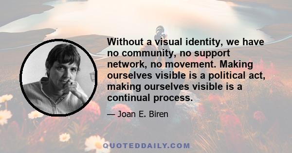 Without a visual identity, we have no community, no support network, no movement. Making ourselves visible is a political act, making ourselves visible is a continual process.