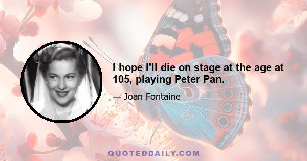 I hope I'll die on stage at the age at 105, playing Peter Pan.