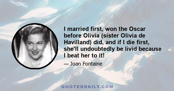 I married first, won the Oscar before Olivia (sister Olivia de Havilland) did, and if I die first, she'll undoubtedly be livid because I beat her to it!