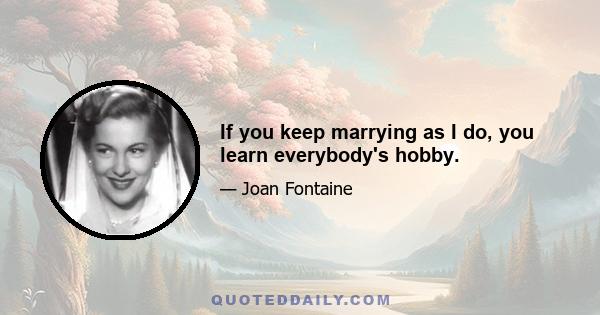 If you keep marrying as I do, you learn everybody's hobby.