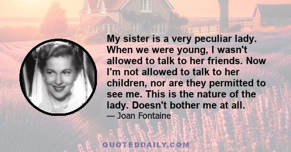 My sister is a very peculiar lady. When we were young, I wasn't allowed to talk to her friends. Now I'm not allowed to talk to her children, nor are they permitted to see me. This is the nature of the lady. Doesn't