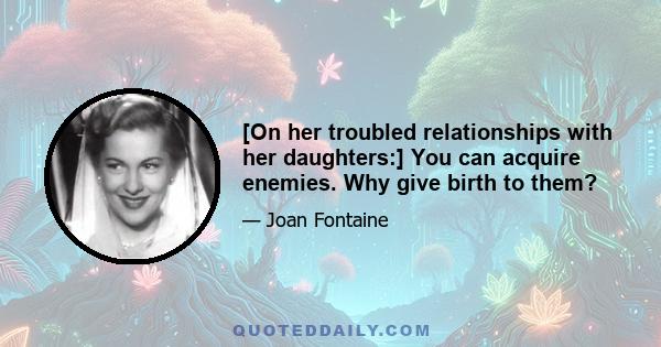 [On her troubled relationships with her daughters:] You can acquire enemies. Why give birth to them?