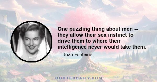 One puzzling thing about men -- they allow their sex instinct to drive them to where their intelligence never would take them.
