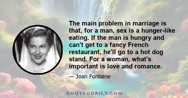 The main problem in marriage is that, for a man, sex is a hunger-like eating. If the man is hungry and can't get to a fancy French restaurant, he'll go to a hot dog stand. For a woman, what's important is love and