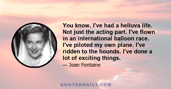 You know, I've had a helluva life. Not just the acting part. I've flown in an international balloon race. I've piloted my own plane. I've ridden to the hounds. I've done a lot of exciting things.