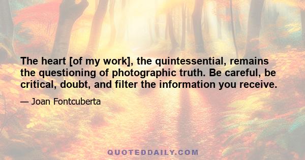 The heart [of my work], the quintessential, remains the questioning of photographic truth. Be careful, be critical, doubt, and filter the information you receive.