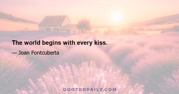 The world begins with every kiss.