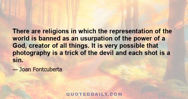 There are religions in which the representation of the world is banned as an usurpation of the power of a God, creator of all things. It is very possible that photography is a trick of the devil and each shot is a sin.