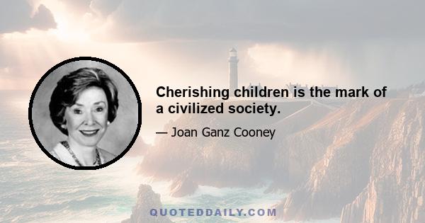 Cherishing children is the mark of a civilized society.