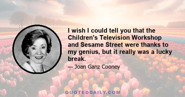 I wish I could tell you that the Children's Television Workshop and Sesame Street were thanks to my genius, but it really was a lucky break.