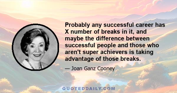 Probably any successful career has X number of breaks in it, and maybe the difference between successful people and those who aren't super achievers is taking advantage of those breaks.