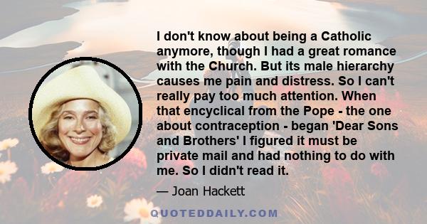 I don't know about being a Catholic anymore, though I had a great romance with the Church. But its male hierarchy causes me pain and distress. So I can't really pay too much attention. When that encyclical from the Pope 