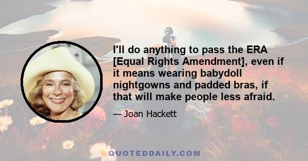 I'll do anything to pass the ERA [Equal Rights Amendment], even if it means wearing babydoll nightgowns and padded bras, if that will make people less afraid.