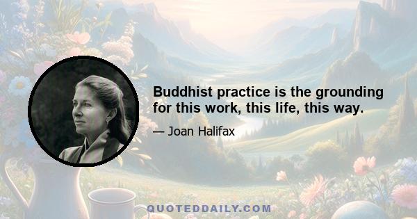 Buddhist practice is the grounding for this work, this life, this way.