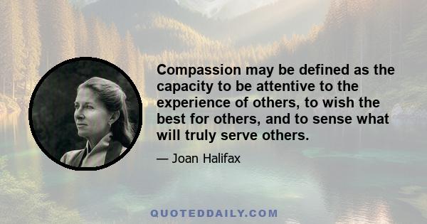 Compassion may be defined as the capacity to be attentive to the experience of others, to wish the best for others, and to sense what will truly serve others.