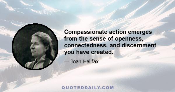 Compassionate action emerges from the sense of openness, connectedness, and discernment you have created.