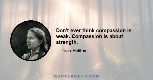 Don't ever think compassion is weak. Compassion is about strength.