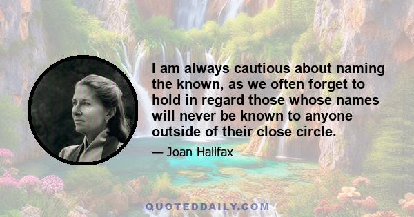 I am always cautious about naming the known, as we often forget to hold in regard those whose names will never be known to anyone outside of their close circle.