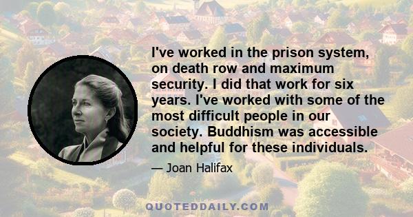 I've worked in the prison system, on death row and maximum security. I did that work for six years. I've worked with some of the most difficult people in our society. Buddhism was accessible and helpful for these