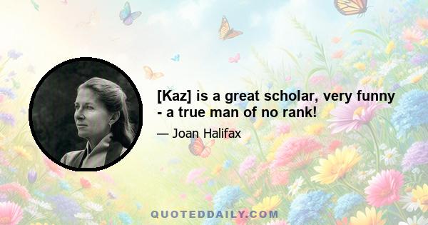 [Kaz] is a great scholar, very funny - a true man of no rank!