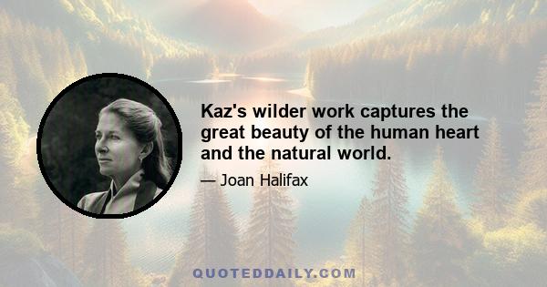 Kaz's wilder work captures the great beauty of the human heart and the natural world.