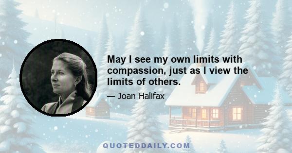 May I see my own limits with compassion, just as I view the limits of others.