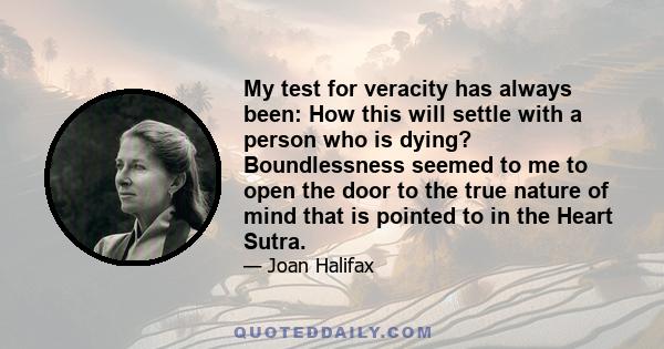 My test for veracity has always been: How this will settle with a person who is dying? Boundlessness seemed to me to open the door to the true nature of mind that is pointed to in the Heart Sutra.