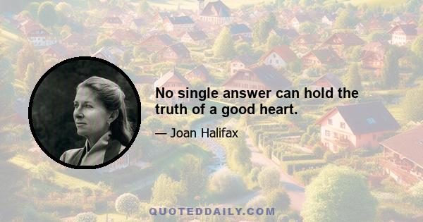 No single answer can hold the truth of a good heart.