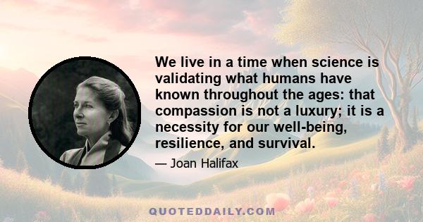 We live in a time when science is validating what humans have known throughout the ages: that compassion is not a luxury; it is a necessity for our well-being, resilience, and survival.