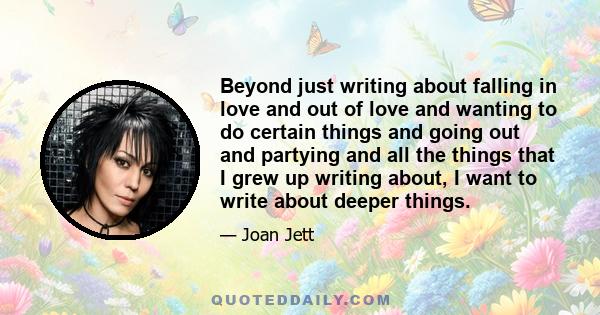 Beyond just writing about falling in love and out of love and wanting to do certain things and going out and partying and all the things that I grew up writing about, I want to write about deeper things.