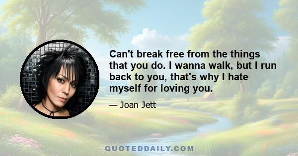 Can't break free from the things that you do. I wanna walk, but I run back to you, that's why I hate myself for loving you.