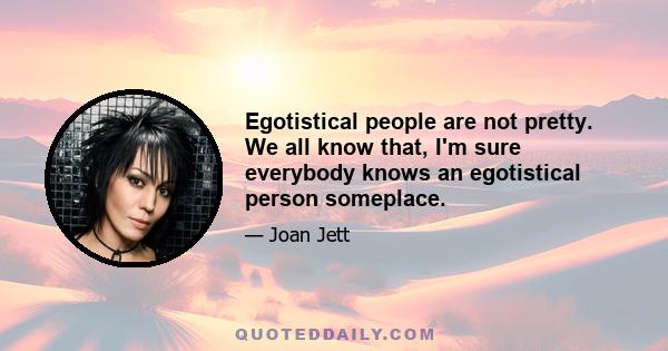 Egotistical people are not pretty. We all know that, I'm sure everybody knows an egotistical person someplace.