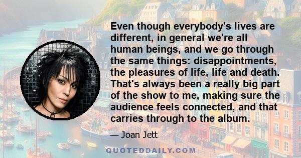 Even though everybody's lives are different, in general we're all human beings, and we go through the same things: disappointments, the pleasures of life, life and death. That's always been a really big part of the show 