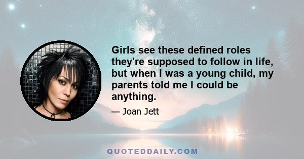 Girls see these defined roles they're supposed to follow in life, but when I was a young child, my parents told me I could be anything.