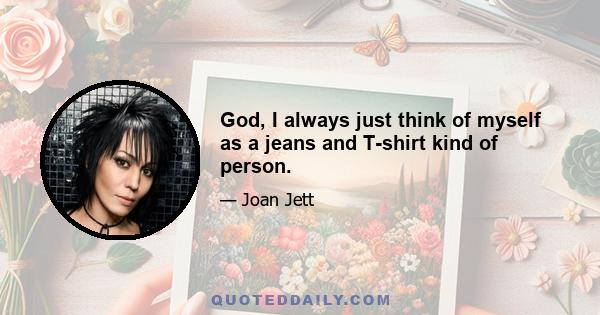 God, I always just think of myself as a jeans and T-shirt kind of person.