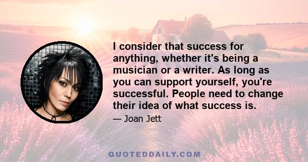 I consider that success for anything, whether it's being a musician or a writer. As long as you can support yourself, you're successful. People need to change their idea of what success is.