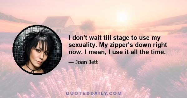 I don't wait till stage to use my sexuality. My zipper's down right now. I mean, I use it all the time.