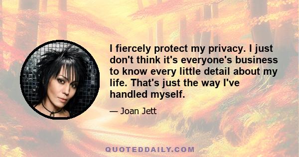 I fiercely protect my privacy. I just don't think it's everyone's business to know every little detail about my life. That's just the way I've handled myself.